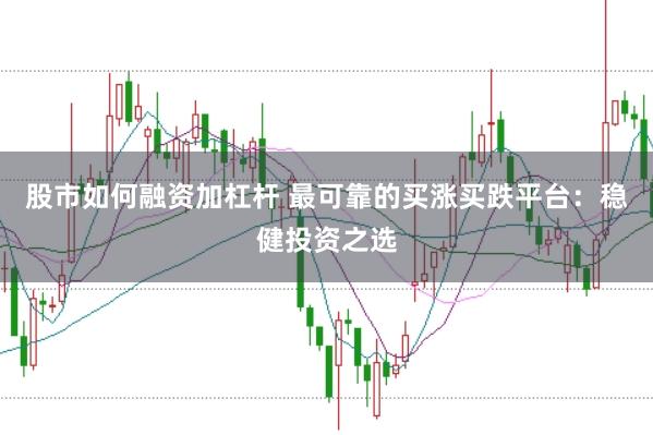 股市如何融资加杠杆 最可靠的买涨买跌平台：稳健投资之选