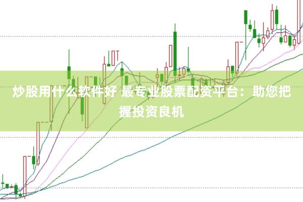 炒股用什么软件好 最专业股票配资平台：助您把握投资良机