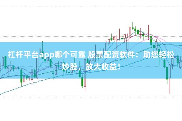 杠杆平台app哪个可靠 股票配资软件：助您轻松炒股，放大收益！