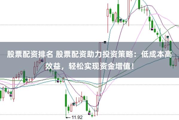 股票配资排名 股票配资助力投资策略：低成本高效益，轻松实现资金增值！