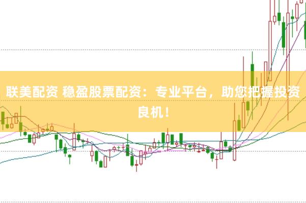 联美配资 稳盈股票配资：专业平台，助您把握投资良机！