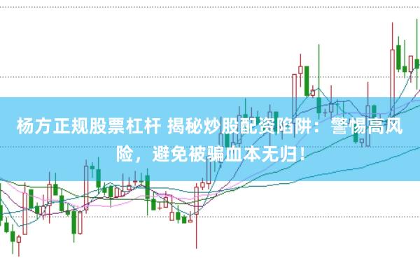 杨方正规股票杠杆 揭秘炒股配资陷阱：警惕高风险，避免被骗血本无归！