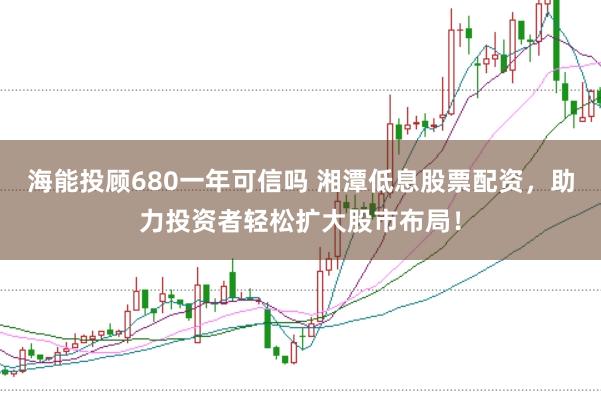 海能投顾680一年可信吗 湘潭低息股票配资，助力投资者轻松扩大股市布局！