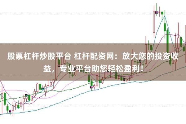 股票杠杆炒股平台 杠杆配资网：放大您的投资收益，专业平台助您轻松盈利！