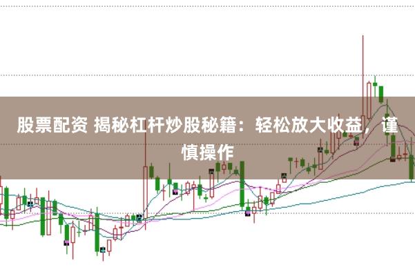 股票配资 揭秘杠杆炒股秘籍：轻松放大收益，谨慎操作
