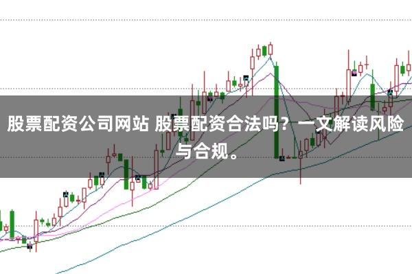 股票配资公司网站 股票配资合法吗？一文解读风险与合规。