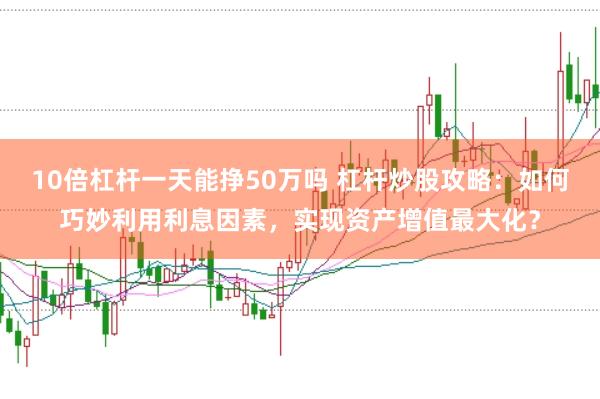 10倍杠杆一天能挣50万吗 杠杆炒股攻略：如何巧妙利用利息因素，实现资产增值最大化？