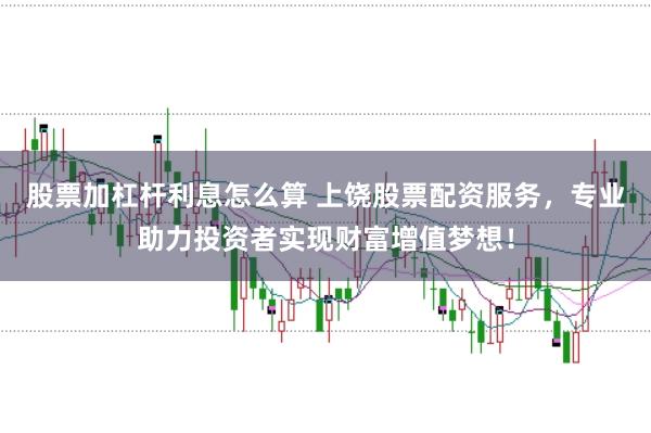 股票加杠杆利息怎么算 上饶股票配资服务，专业助力投资者实现财富增值梦想！