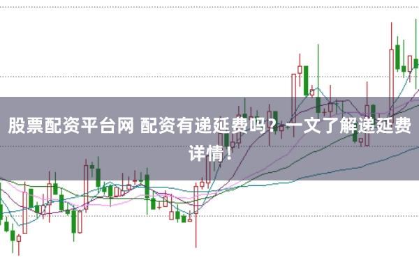 股票配资平台网 配资有递延费吗？一文了解递延费详情！