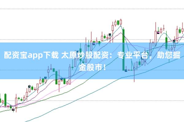 配资宝app下载 太原炒股配资：专业平台，助您掘金股市！