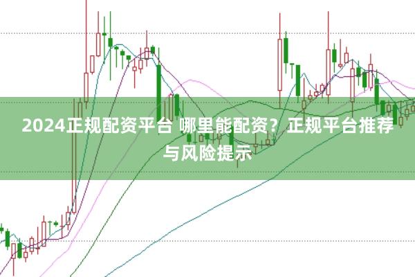 2024正规配资平台 哪里能配资？正规平台推荐与风险提示