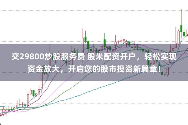 交29800炒股服务费 股米配资开户，轻松实现资金放大，开启您的股市投资新篇章！