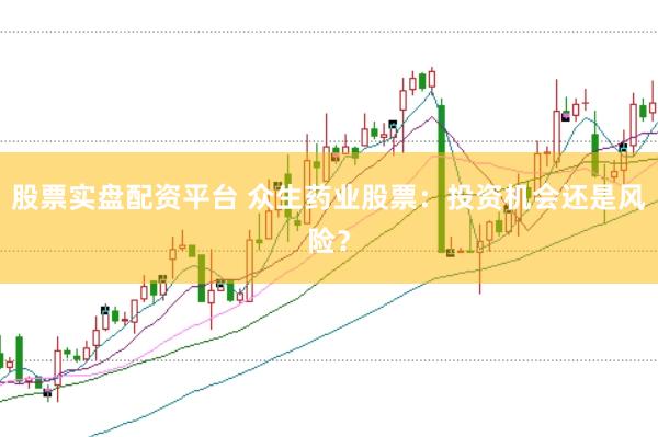 股票实盘配资平台 众生药业股票：投资机会还是风险？