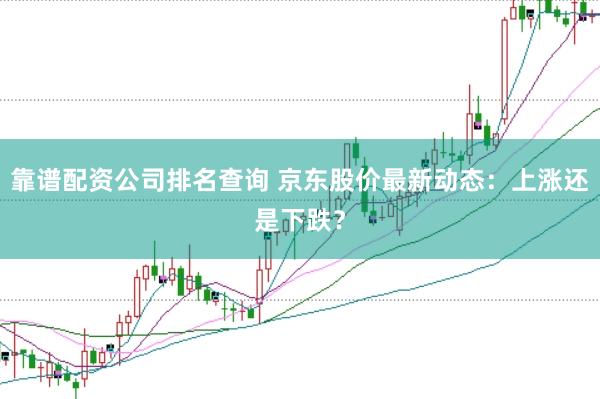 靠谱配资公司排名查询 京东股价最新动态：上涨还是下跌？