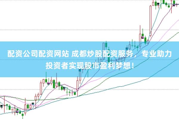 配资公司配资网站 成都炒股配资服务，专业助力投资者实现股市盈利梦想！