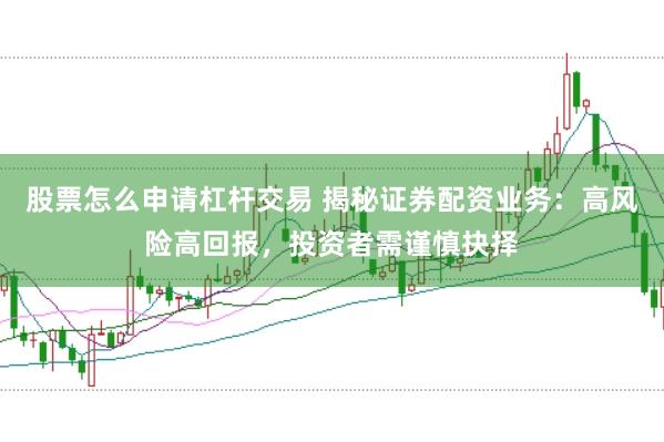 股票怎么申请杠杆交易 揭秘证券配资业务：高风险高回报，投资者需谨慎抉择
