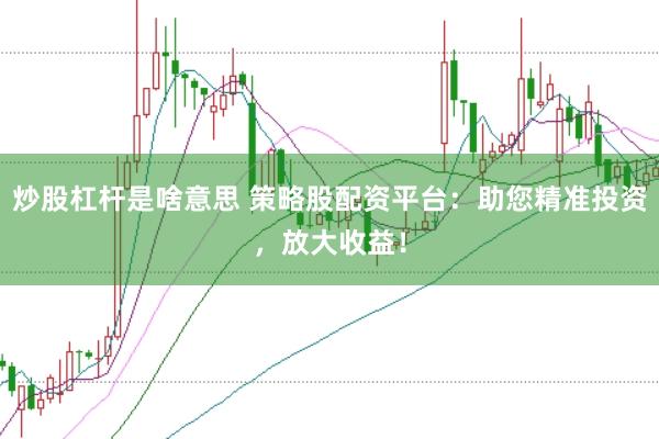 炒股杠杆是啥意思 策略股配资平台：助您精准投资，放大收益！