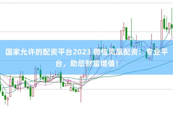 国家允许的配资平台2023 微信凤凰配资：专业平台，助您财富增值！