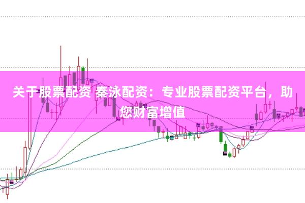 关于股票配资 秦泳配资：专业股票配资平台，助您财富增值