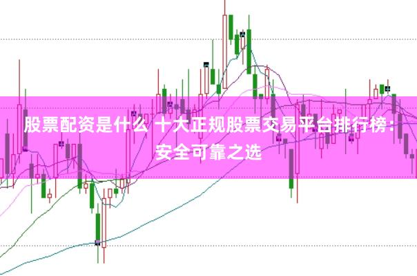 股票配资是什么 十大正规股票交易平台排行榜:安全可靠之选