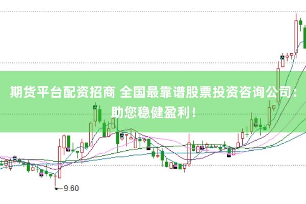 期货平台配资招商 全国最靠谱股票投资咨询公司:助您稳健盈利!