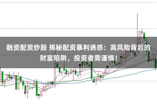 融资配资炒股 揭秘配资暴利诱惑：高风险背后的财富陷阱，投资者需谨慎！