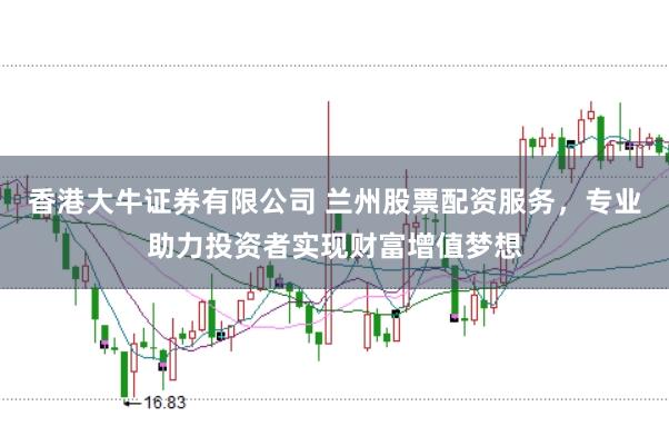香港大牛证券有限公司 兰州股票配资服务，专业助力投资者实现财富增值梦想