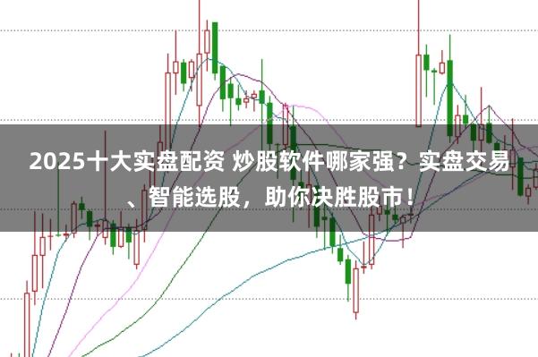 2025十大实盘配资 炒股软件哪家强？实盘交易、智能选股，助你决胜股市！