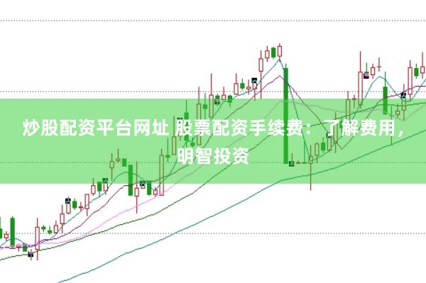 炒股配资平台网址 股票配资手续费：了解费用，明智投资
