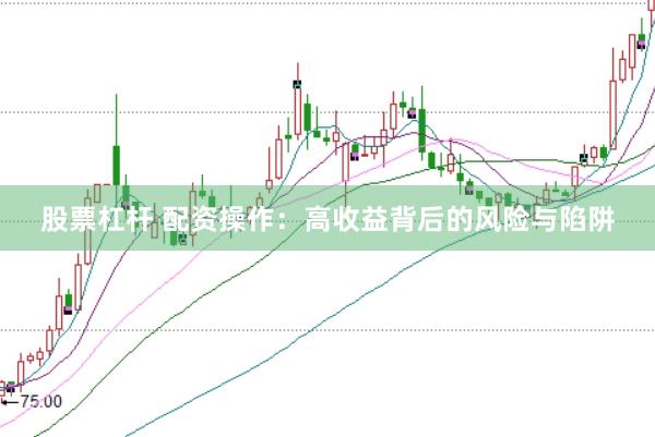 股票杠杆 配资操作：高收益背后的风险与陷阱