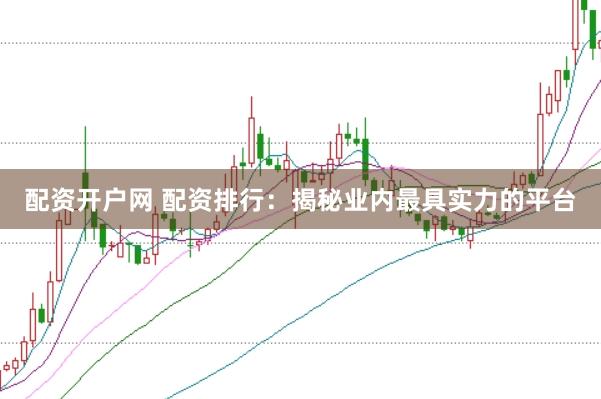 配资开户网 配资排行：揭秘业内最具实力的平台