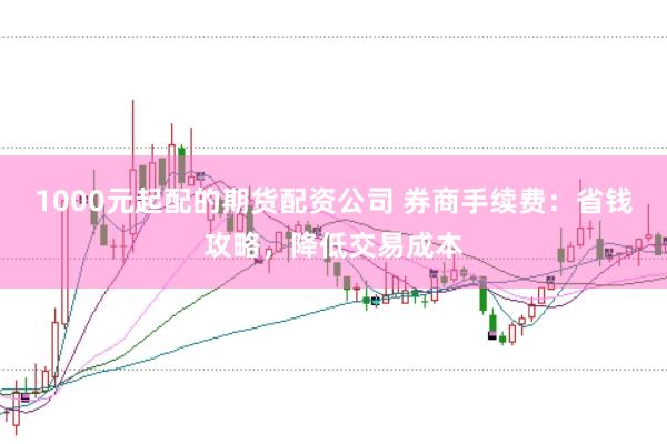 1000元起配的期货配资公司 券商手续费：省钱攻略，降低交易成本