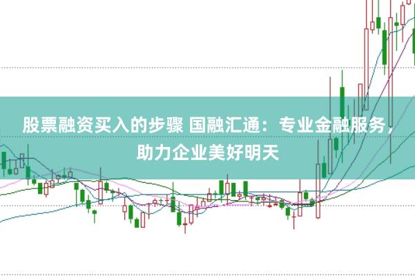 股票融资买入的步骤 国融汇通:专业金融服务,助力企业美好明天