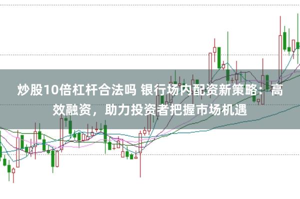 炒股10倍杠杆合法吗 银行场内配资新策略：高效融资，助力投资者把握市场机遇