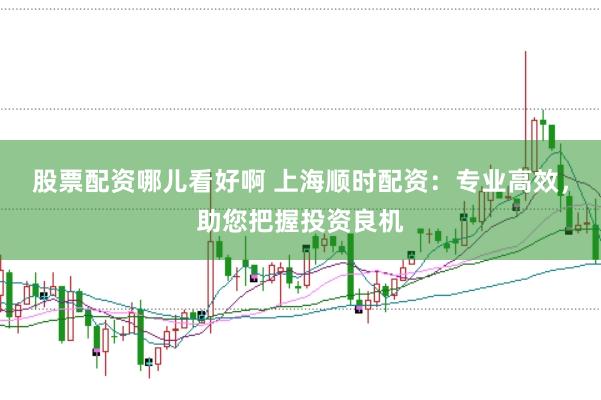 股票配资哪儿看好啊 上海顺时配资：专业高效，助您把握投资良机