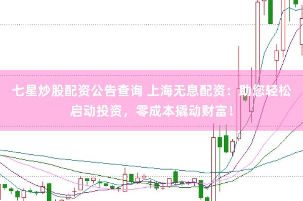 七星炒股配资公告查询 上海无息配资：助您轻松启动投资，零成本撬动财富！