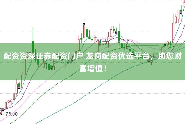 配资资深证券配资门户 龙岗配资优选平台，助您财富增值！