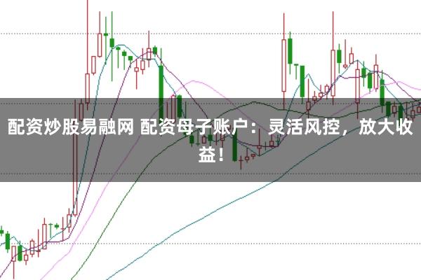 配资炒股易融网 配资母子账户：灵活风控，放大收益！