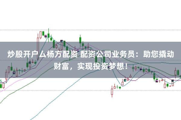 炒股开户厶杨方配资 配资公司业务员：助您撬动财富，实现投资梦想！