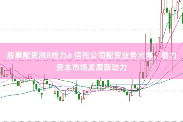 股票配资涨8给力a 信托公司配资业务火爆，助力资本市场发展新动力