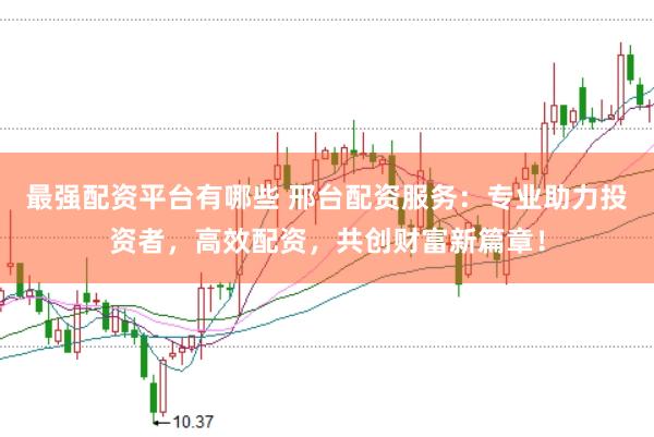 最强配资平台有哪些 邢台配资服务：专业助力投资者，高效配资，共创财富新篇章！