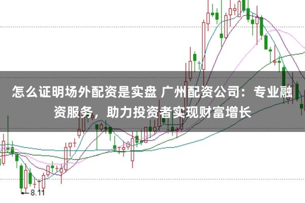 怎么证明场外配资是实盘 广州配资公司：专业融资服务，助力投资者实现财富增长