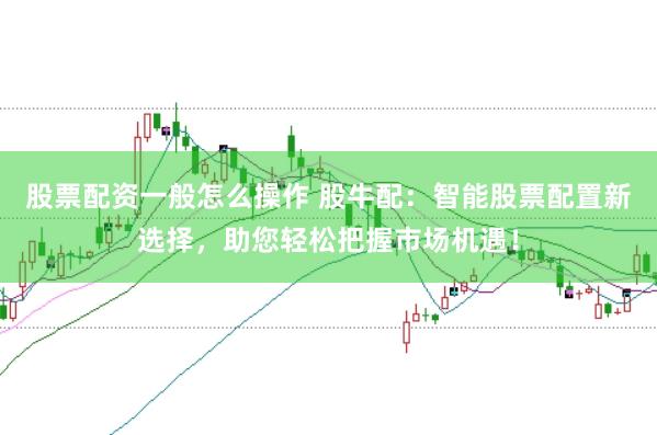 股票配资一般怎么操作 股牛配：智能股票配置新选择，助您轻松把握市场机遇！