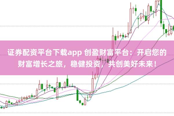 证券配资平台下载app 创盈财富平台：开启您的财富增长之旅，稳健投资，共创美好未来！