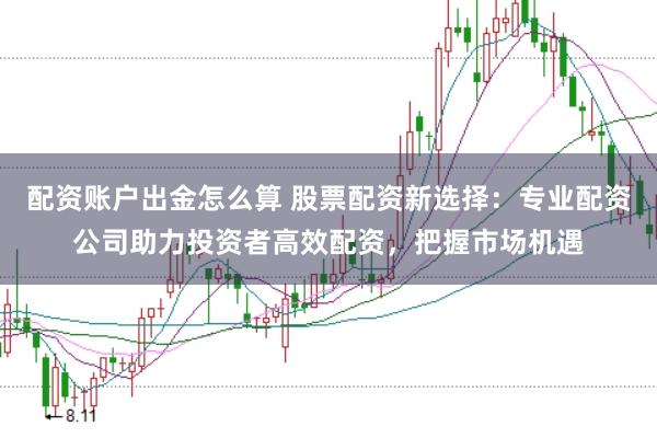 配资账户出金怎么算 股票配资新选择：专业配资公司助力投资者高效配资，把握市场机遇