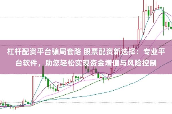 杠杆配资平台骗局套路 股票配资新选择：专业平台软件，助您轻松实现资金增值与风险控制