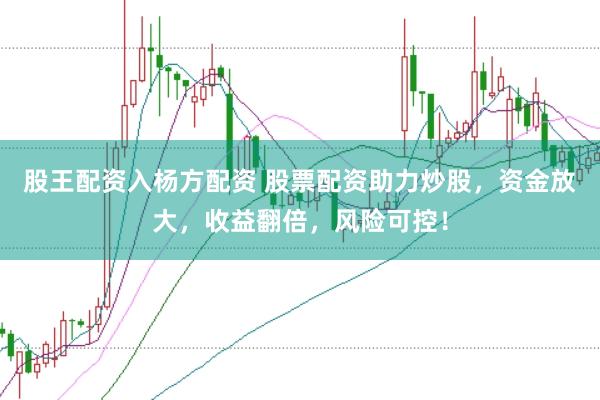 股王配资入杨方配资 股票配资助力炒股,资金放大,收益翻倍,风险可控!