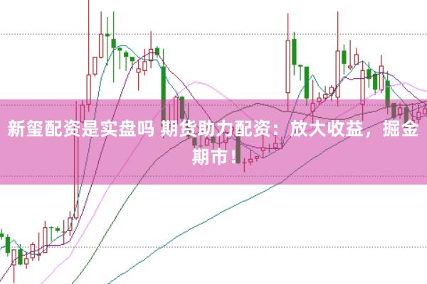 新玺配资是实盘吗 期货助力配资：放大收益，掘金期市！