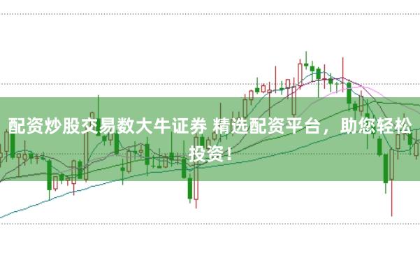 配资炒股交易数大牛证券 精选配资平台，助您轻松投资！