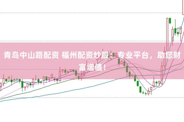青岛中山路配资 福州配资炒股：专业平台，助您财富增值！